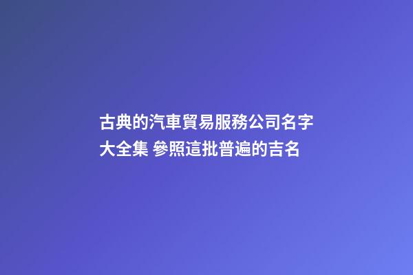 古典的汽車貿易服務公司名字大全集 參照這批普遍的吉名-第1張-公司起名-玄機派